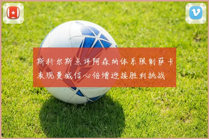 斯科尔斯点评阿森纳体系限制萨卡表现曼城信心倍增迎接胜利挑战