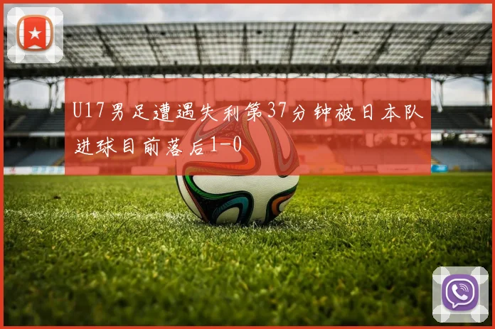 U17男足遭遇失利第37分钟被日本队进球目前落后1-0