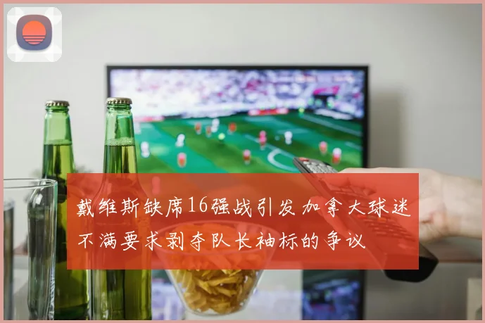 戴维斯缺席16强战引发加拿大球迷不满要求剥夺队长袖标的争议