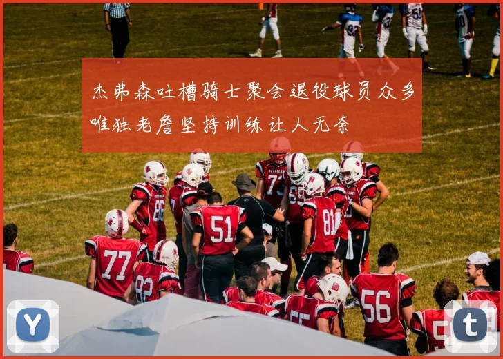杰弗森吐槽骑士聚会退役球员众多唯独老詹坚持训练让人无奈