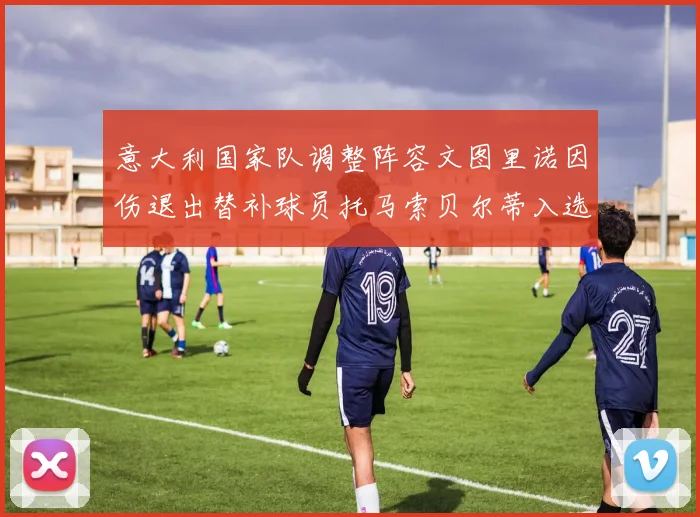 意大利国家队调整阵容文图里诺因伤退出替补球员托马索贝尔蒂入选
