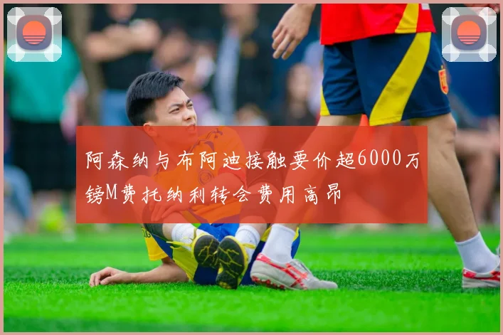 阿森纳与布阿迪接触要价超6000万镑M费托纳利转会费用高昂