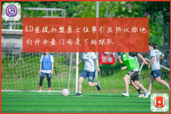 KD重提加盟勇士往事引发热议称他们并非豪门而是下狗球队