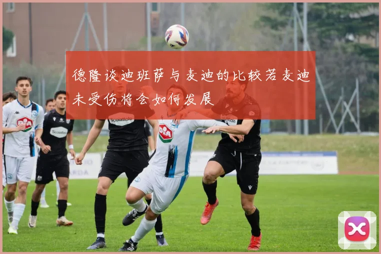 德隆谈迪班萨与麦迪的比较若麦迪未受伤将会如何发展