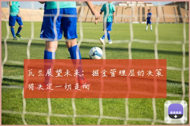 瓦兰展望未来：掘金管理层的决策将决定一切走向