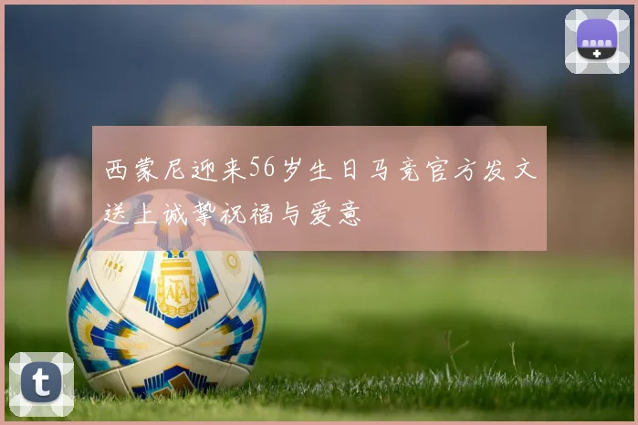 西蒙尼迎来56岁生日马竞官方发文送上诚挚祝福与爱意