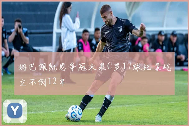 姆巴佩凯恩争冠未果C罗17球纪录屹立不倒12年