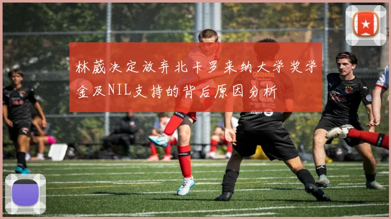 林葳决定放弃北卡罗来纳大学奖学金及NIL支持的背后原因分析