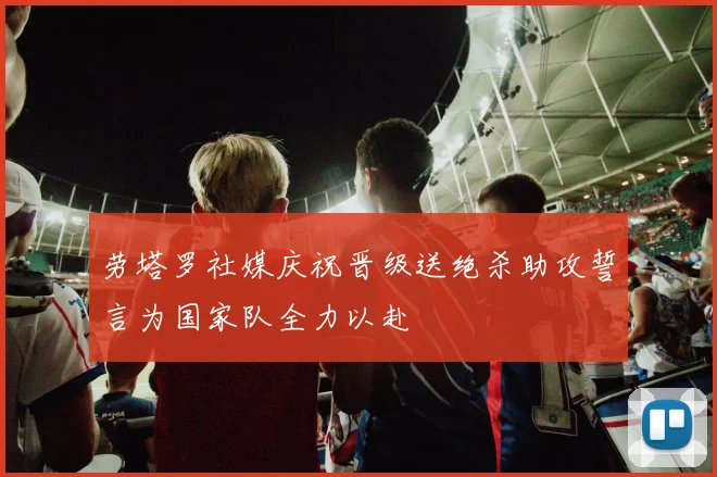 劳塔罗社媒庆祝晋级送绝杀助攻誓言为国家队全力以赴