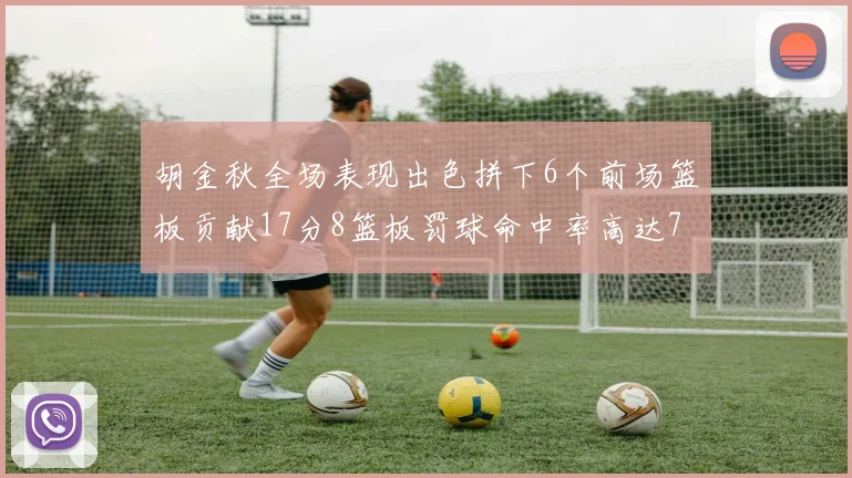 胡金秋全场表现出色拼下6个前场篮板贡献17分8篮板罚球命中率高达75