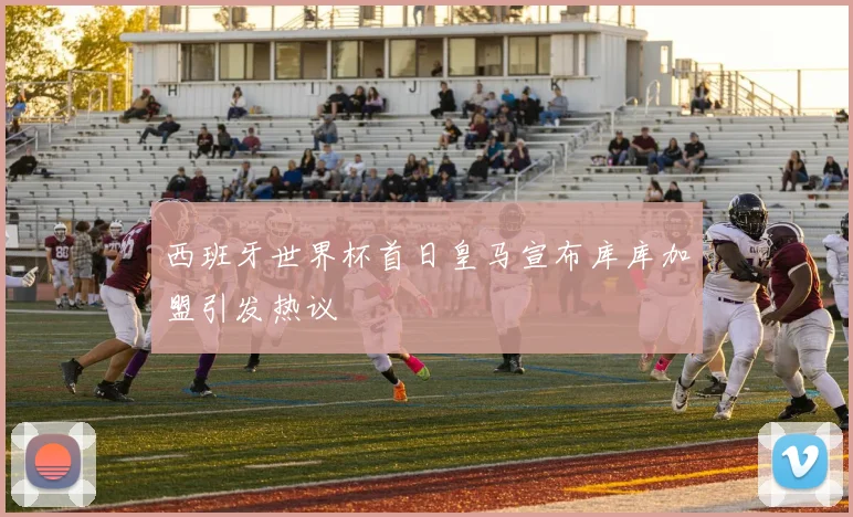 西班牙世界杯首日皇马宣布库库加盟引发热议