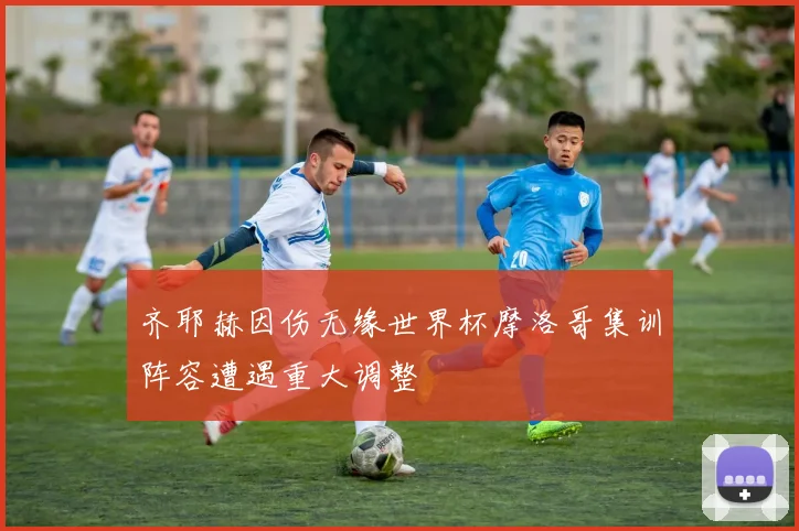 齐耶赫因伤无缘世界杯摩洛哥集训阵容遭遇重大调整