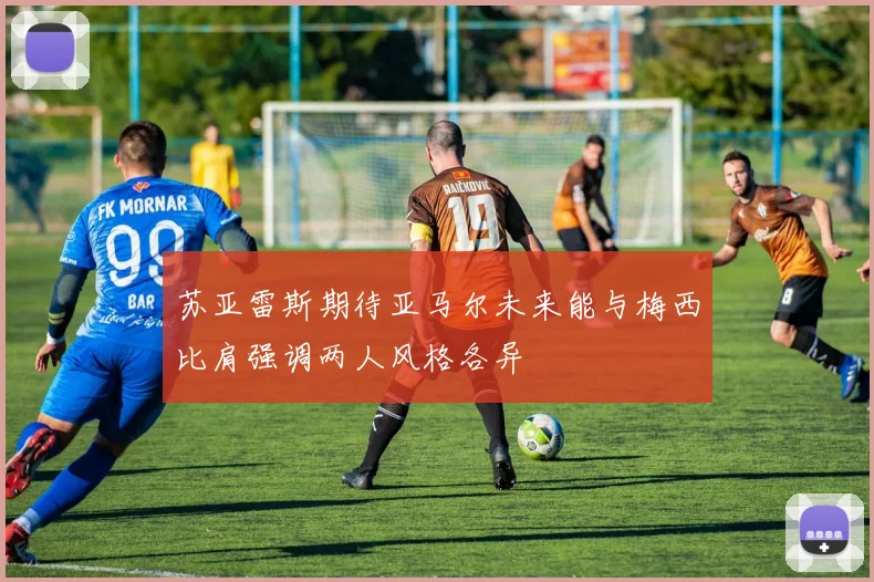 苏亚雷斯期待亚马尔未来能与梅西比肩强调两人风格各异