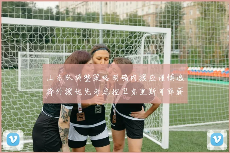 山东队调整策略明确内援应谨慎选择外援优先考虑控卫克里斯可降薪续约