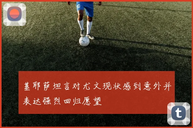 基耶萨坦言对尤文现状感到意外并表达强烈回归愿望