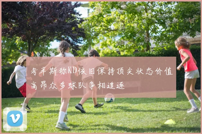 考辛斯称KD依旧保持顶尖状态价值高昂众多球队争相追逐