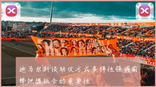 迪马尔科谈助攻方式多样性强调前锋把握机会的重要性