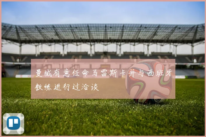 曼城有意任命马雷斯卡并与西班牙教练进行过洽谈