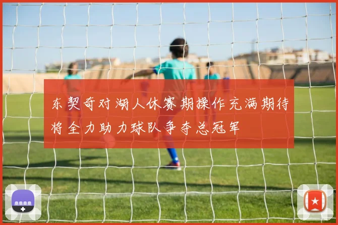 东契奇对湖人休赛期操作充满期待将全力助力球队争夺总冠军