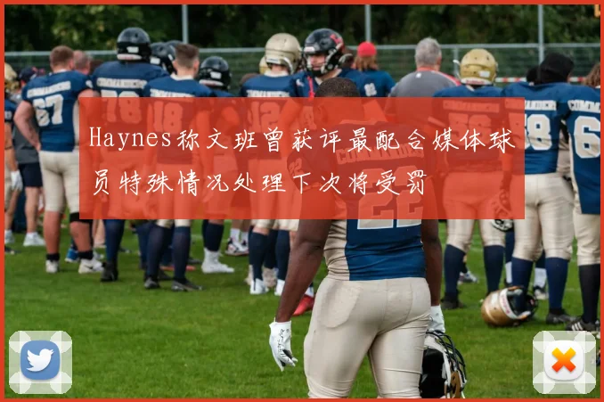 Haynes称文班曾获评最配合媒体球员特殊情况处理下次将受罚