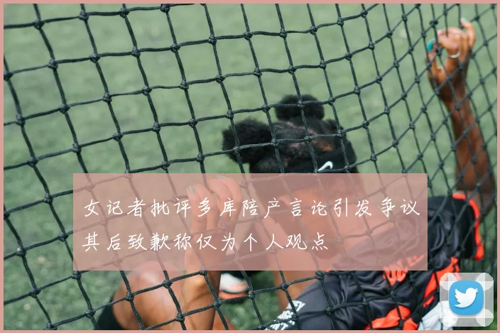 女记者批评多库陪产言论引发争议其后致歉称仅为个人观点
