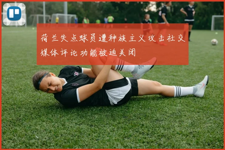 荷兰失点球员遭种族主义攻击社交媒体评论功能被迫关闭