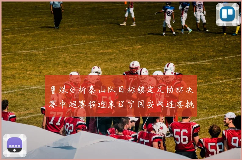 鲁媒分析泰山队目标锁定足协杯决赛中超赛程迎来辽宁国安两连客挑战