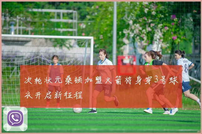 次轮状元桑顿加盟火箭将身穿3号球衣开启新征程