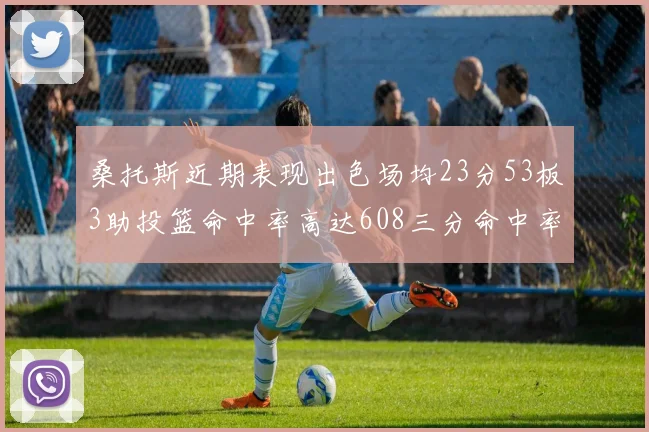 桑托斯近期表现出色场均23分53板3助投篮命中率高达608三分命中率接近50