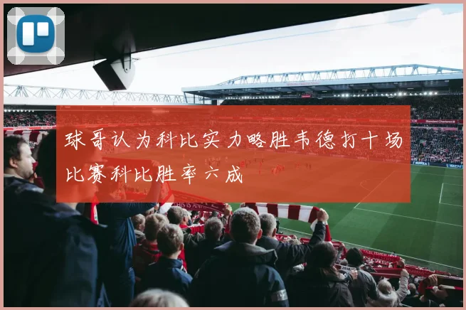 球哥认为科比实力略胜韦德打十场比赛科比胜率六成